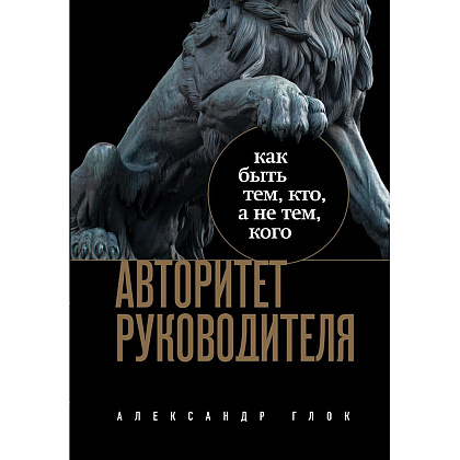 Книга "Авторитет руководителя. Как быть тем, кто, а не тем кого", Александр Глок