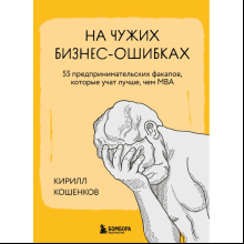 Книга "На чужих бизнес-ошибках. 55 предпринимательских факапов, которые учат лучше, чем МБА", Кирилл Кошенков