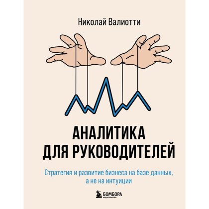 Книга "Аналитика для руководителей. Стратегия и развитие бизнеса на базе данных, а не на интуиции", Николай Валиотти
