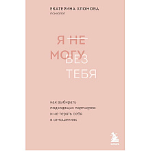 Книга "Я не могу без тебя. Как выбирать подходящих партнеров и не терять себя в отношениях"