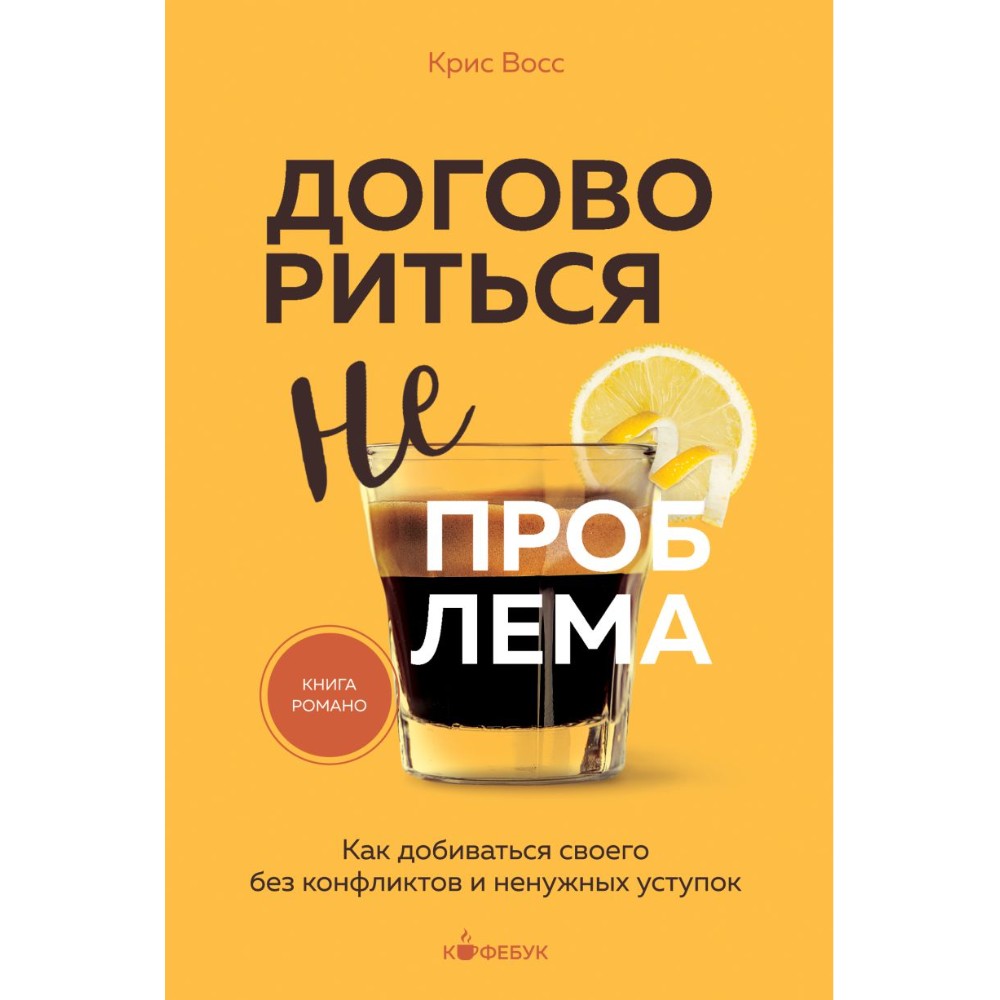 Книга "Кофебук. Договориться не проблема. Как добиваться своего без конфликтов и ненужных уступок", Крис Восс