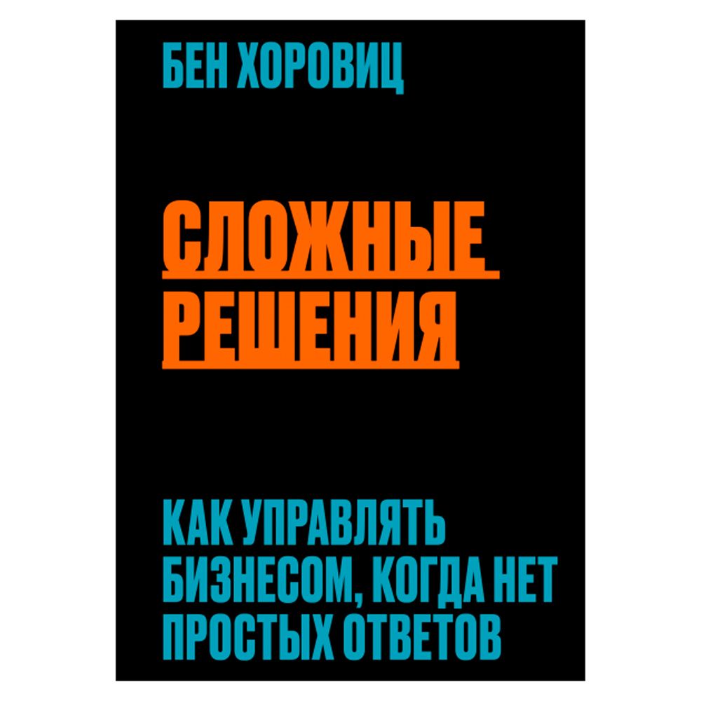 Книга "Сложные решения. Как управлять бизнесом, когда нет простых ответов", Бен Хоровиц